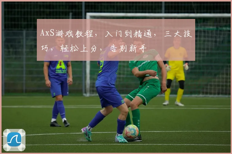 AxS游戏教程，入门到精通，三大技巧，轻松上分，告别新手