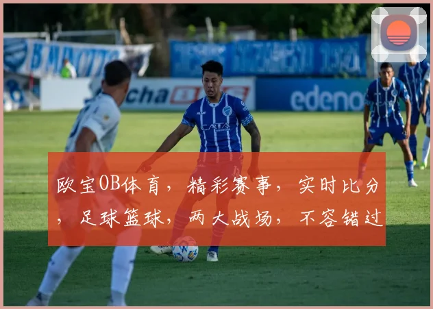 欧宝OB体育，精彩赛事，实时比分，足球篮球，两大战场，不容错过，尽享激情