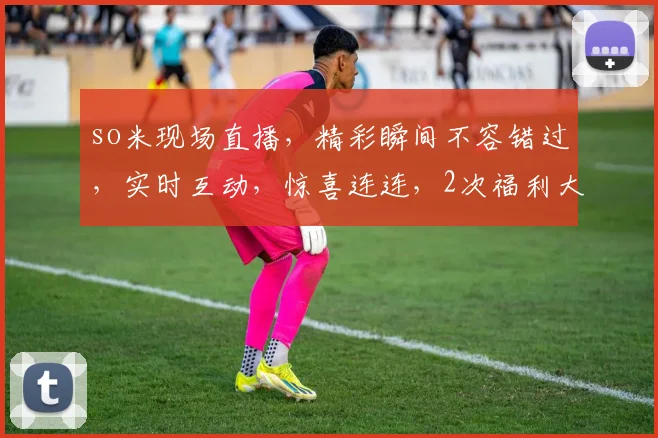 so米现场直播，精彩瞬间不容错过，实时互动，惊喜连连，2次福利大放送