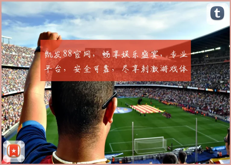 凯发88官网，畅享娱乐盛宴，专业平台，安全可靠，尽享刺激游戏体验，立即加入