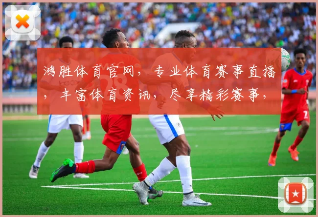 鸿胜体育官网，专业体育赛事直播，丰富体育资讯，尽享精彩赛事，不容错过