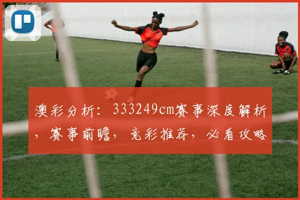 澳彩分析：333249cm赛事深度解析，赛事前瞻，竞彩推荐，必看攻略，三重惊喜