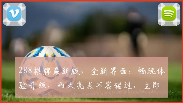 288棋牌最新版，全新界面，畅玩体验升级，两大亮点不容错过，立即下载