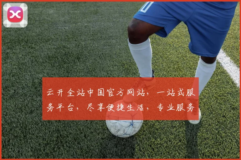 云开全站中国官方网站，一站式服务平台，尽享便捷生活，专业服务，值得信赖，品质生活从这里开始。