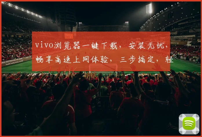 vivo浏览器一键下载，安装无忧，畅享高速上网体验，三步搞定，轻松便捷