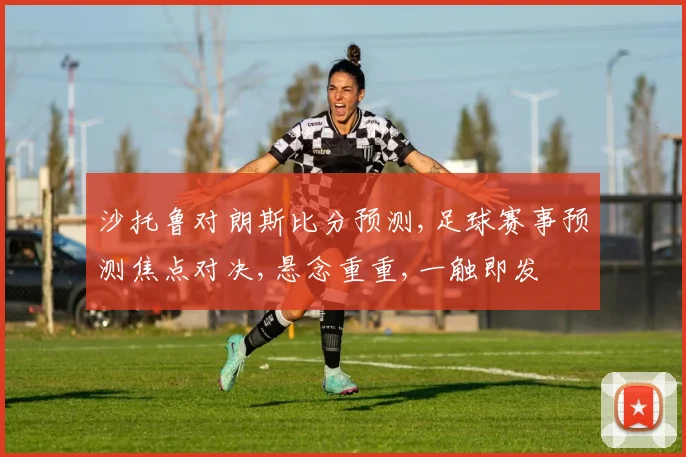 沙托鲁对朗斯比分预测,足球赛事预测焦点对决,悬念重重,一触即发