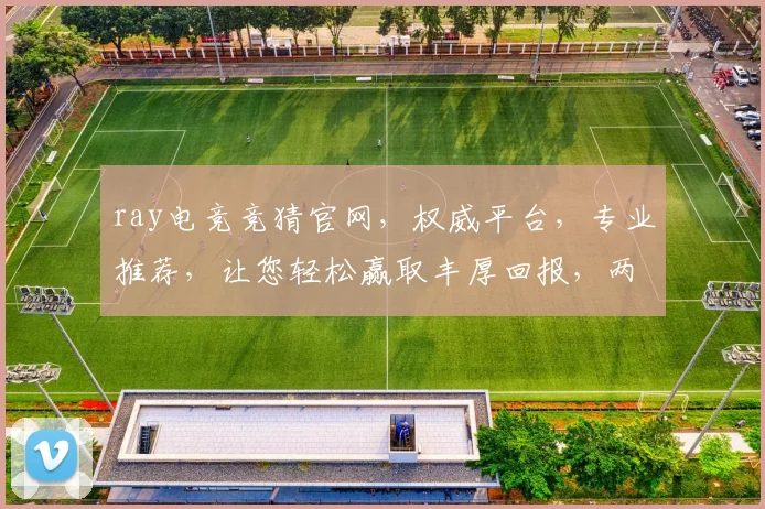 ray电竞竞猜官网，权威平台，专业推荐，让您轻松赢取丰厚回报，两大热门赛事不容错过