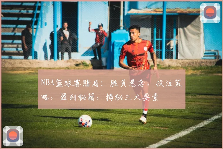 NBA篮球赛赌局：胜负悬念，投注策略，盈利秘籍，揭秘三大要素