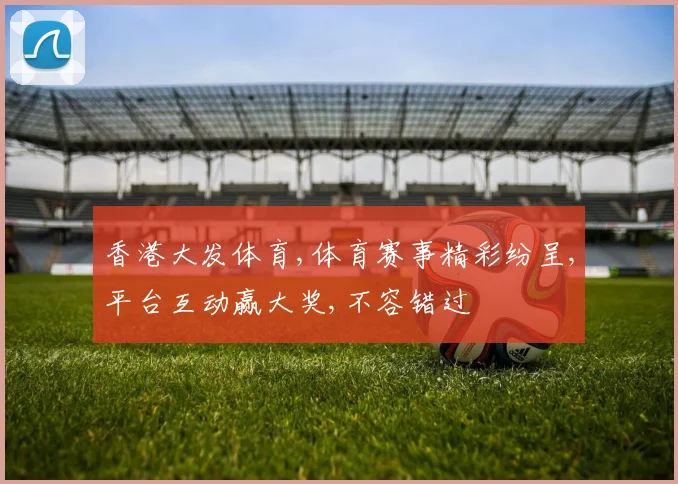香港大发体育,体育赛事精彩纷呈,平台互动赢大奖,不容错过