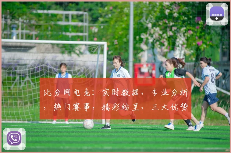 比分网电竞：实时数据，专业分析，热门赛事，精彩纷呈，三大优势，不容错过